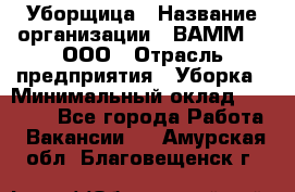 Уборщица › Название организации ­ ВАММ  , ООО › Отрасль предприятия ­ Уборка › Минимальный оклад ­ 15 000 - Все города Работа » Вакансии   . Амурская обл.,Благовещенск г.